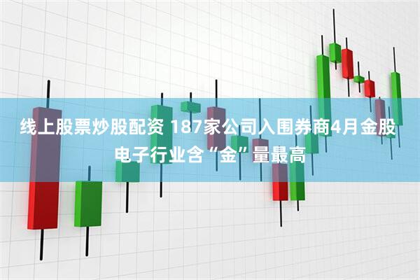 线上股票炒股配资 187家公司入围券商4月金股 电子行业含“金”量最高