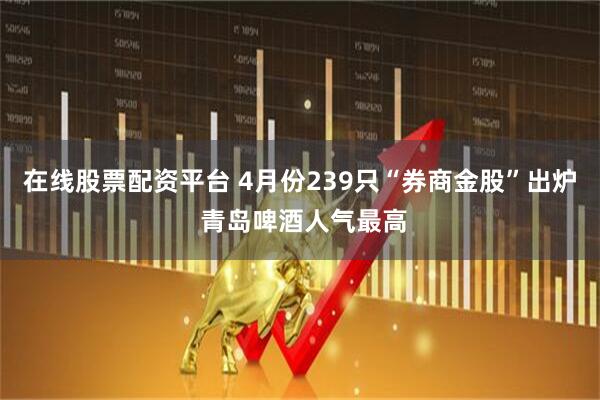 在线股票配资平台 4月份239只“券商金股”出炉 青岛啤酒人气最高